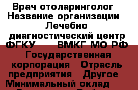 Врач отоларинголог › Название организации ­ Лечебно-диагностический центр ФГКУ 1409 ВМКГ МО РФ, Государственная корпорация › Отрасль предприятия ­ Другое › Минимальный оклад ­ 1 - Все города Работа » Вакансии   . Мордовия респ.
